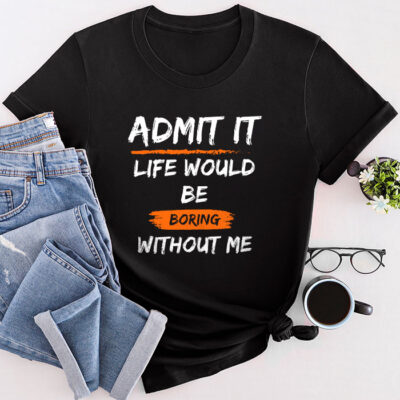 Admit It Life Would Be Boring Without Me Funny Saying Unisex T-Shirt Cotton Tee TFN1238