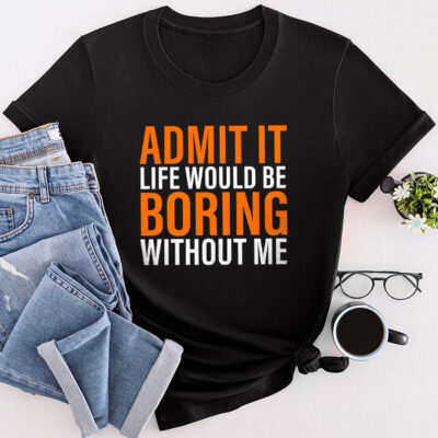 Admit It Life Would Be Boring Without Me Funny Saying Unisex T-Shirt Cotton Tee TFN1240