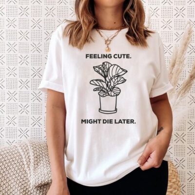 Feeling Cute Might Die Later Plant Mama Funny Plant Lover Tee EST2033