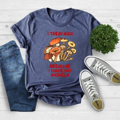 I Trespass Because I Have No Morels Funny Forager Mushroom Gift Tee EST1075