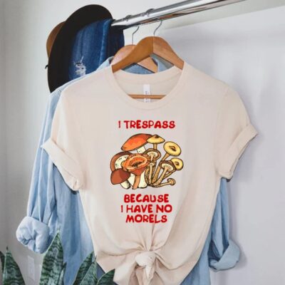 I Trespass Because I Have No Morels Funny Forager Mushroom Gift Tee EST2075